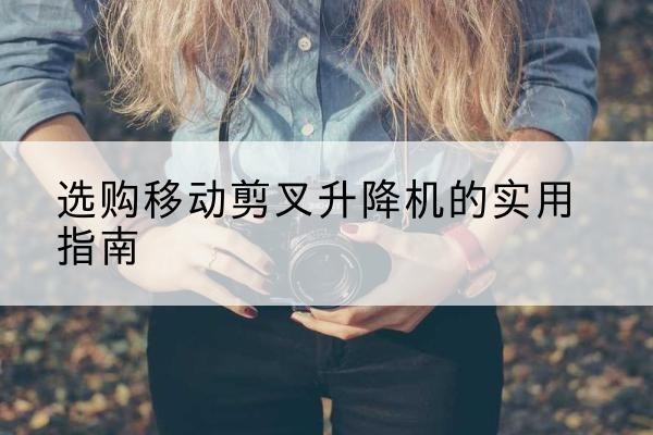 竹溪移动剪叉升降机怎么选-选购移动剪叉升降机的实用指南