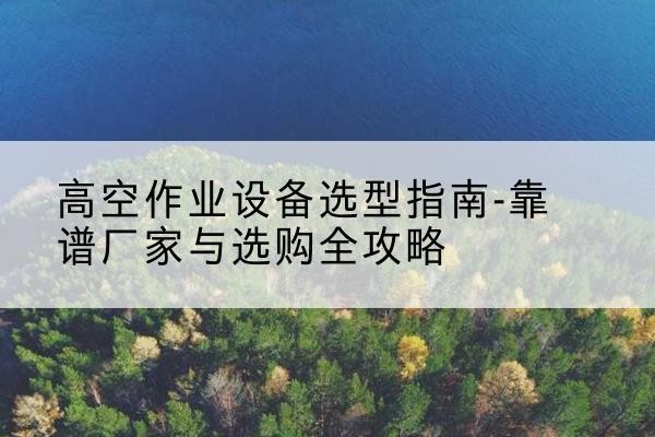 竹溪升降车厂家-高空作业设备选型指南-靠谱厂家与选购全攻略