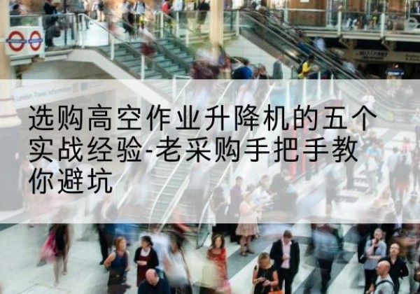 竹溪高空作业升降机厂家-选购高空作业升降机的五个实战经验-老采购手把手教你避坑
