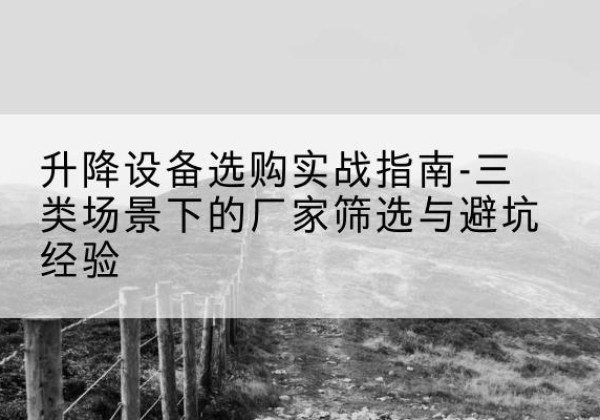 竹溪移动式升降机厂家推荐-升降设备选购实战指南-三类场景下的厂家筛选与避坑经验