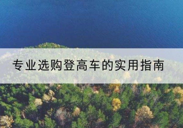 竹溪电动登高车厂家推荐-专业选购登高车的实用指南