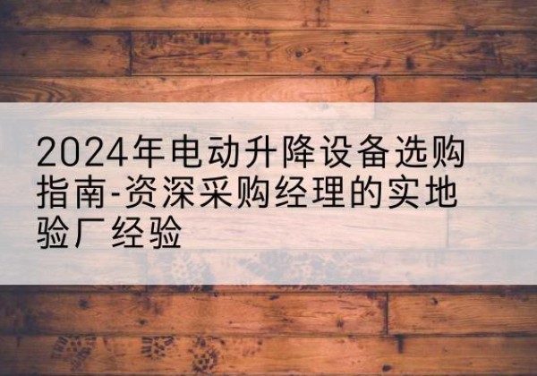 竹溪电动剪叉升降平台厂家-2024年电动升降设备选购指南-资深采购经理的实地验厂经验