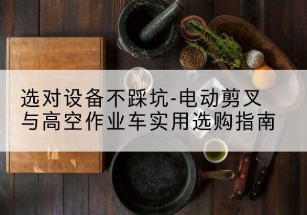 竹溪电动剪叉升降平台怎么选-选对设备不踩坑-电动剪叉与高空作业车实用选购指南