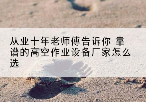 竹溪高空作业升降机厂家推荐-从业十年老师傅告诉你 靠谱的高空作业设备厂家怎么选