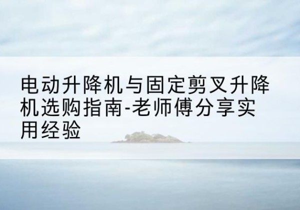 竹溪电动升降机怎么选-电动升降机与固定剪叉升降机选购指南-老师傅分享实用经验