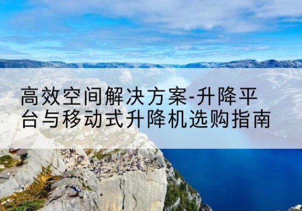 竹溪升降平台厂家-*空间解决方案-升降平台与移动式升降机选购指南