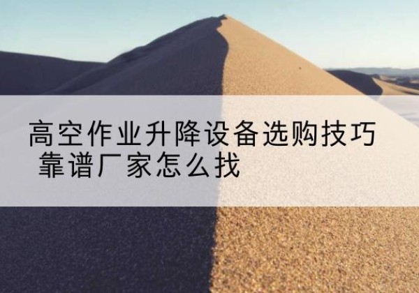 竹溪电动升降平台厂家推荐-高空作业升降设备选购技巧 靠谱厂家怎么找