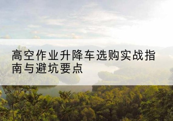 竹溪升降车怎么选-高空作业升降车选购实战指南与避坑要点