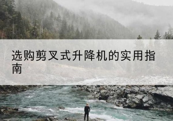 竹溪剪叉式升降机怎么选-选购剪叉式升降机的实用指南