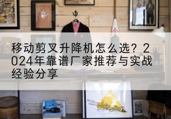竹溪升降平台厂家推荐-移动剪叉升降机怎么选？2024年靠谱厂家推荐与实战经验分享