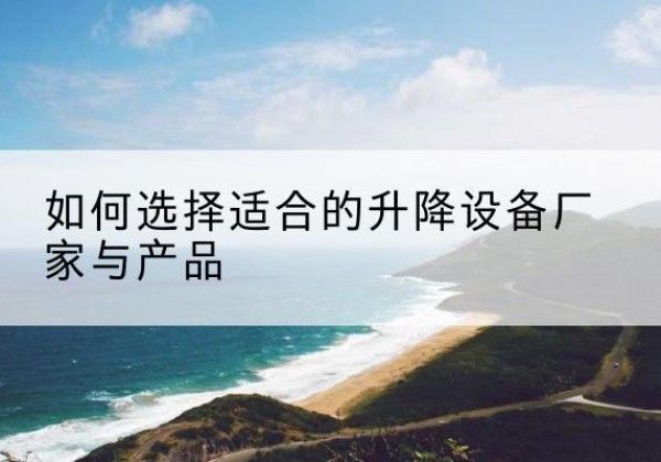 竹溪电动升降平台厂家-如何选择适合的升降设备厂家与产品