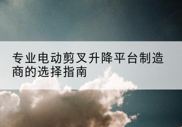 竹溪电动剪叉升降平台厂家-专业电动剪叉升降平台制造商的选择指南
