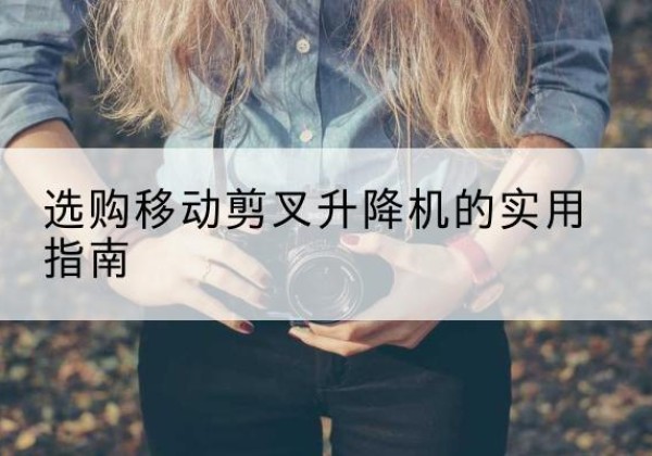 竹溪移动剪叉升降机怎么选-选购移动剪叉升降机的实用指南