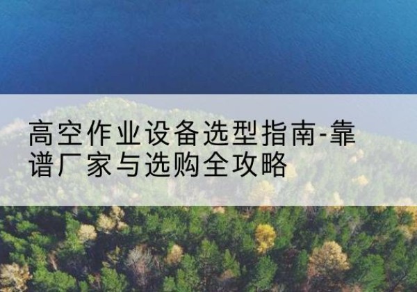 竹溪升降车厂家-高空作业设备选型指南-靠谱厂家与选购全攻略