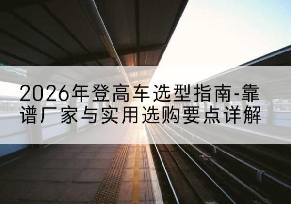 竹溪登高车厂家推荐-2026年登高车选型指南-靠谱厂家与实用选购要点详解